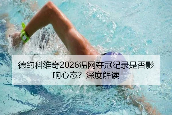 德约科维奇2026温网夺冠纪录是否影响心态？深度解读